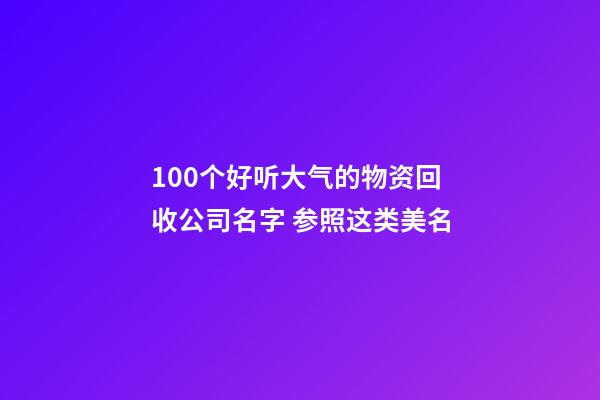 100个好听大气的物资回收公司名字 参照这类美名